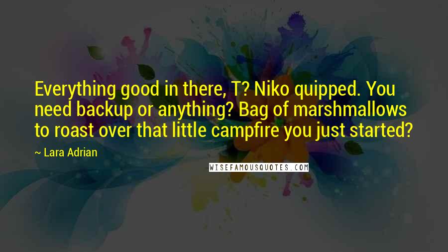 Lara Adrian Quotes: Everything good in there, T? Niko quipped. You need backup or anything? Bag of marshmallows to roast over that little campfire you just started?