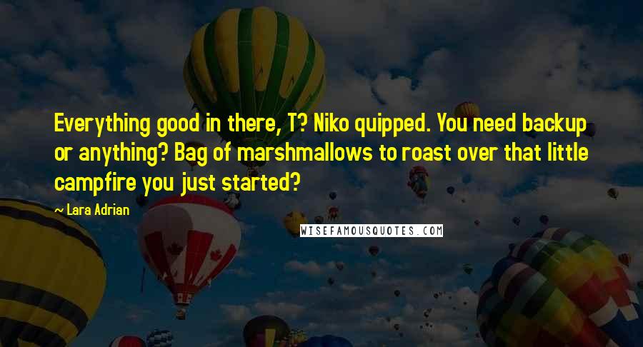 Lara Adrian Quotes: Everything good in there, T? Niko quipped. You need backup or anything? Bag of marshmallows to roast over that little campfire you just started?