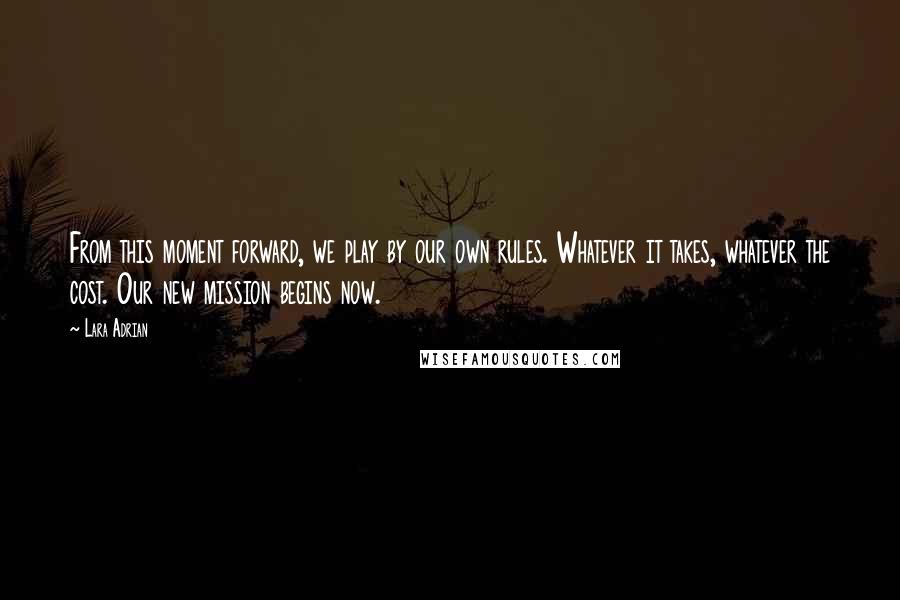 Lara Adrian Quotes: From this moment forward, we play by our own rules. Whatever it takes, whatever the cost. Our new mission begins now.