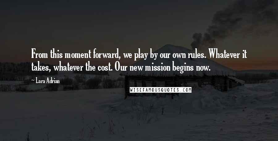 Lara Adrian Quotes: From this moment forward, we play by our own rules. Whatever it takes, whatever the cost. Our new mission begins now.