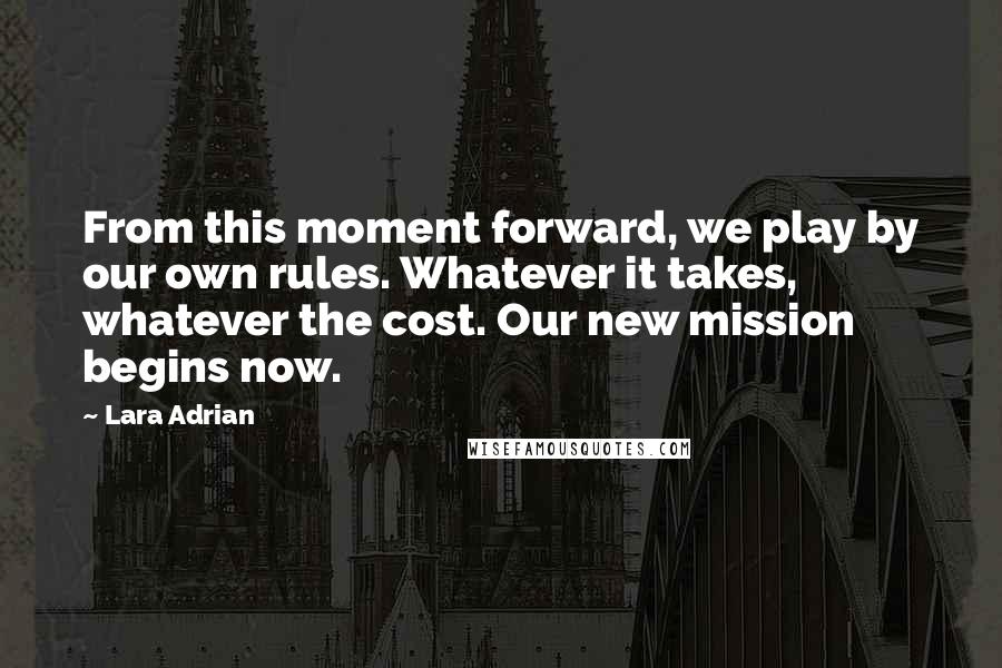 Lara Adrian Quotes: From this moment forward, we play by our own rules. Whatever it takes, whatever the cost. Our new mission begins now.
