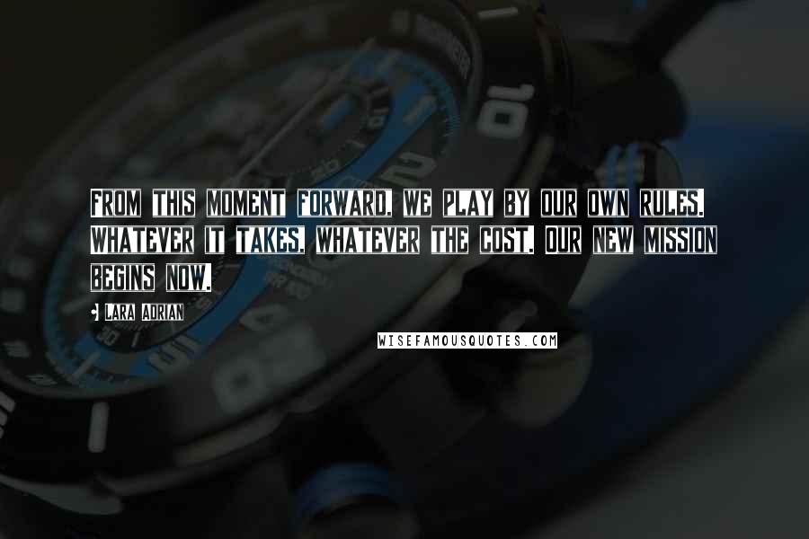 Lara Adrian Quotes: From this moment forward, we play by our own rules. Whatever it takes, whatever the cost. Our new mission begins now.