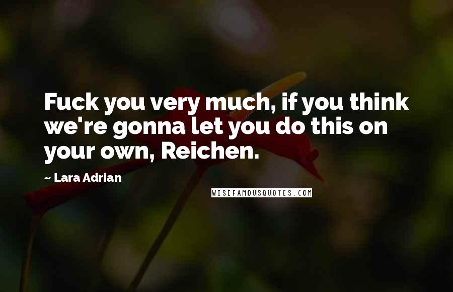 Lara Adrian Quotes: Fuck you very much, if you think we're gonna let you do this on your own, Reichen.