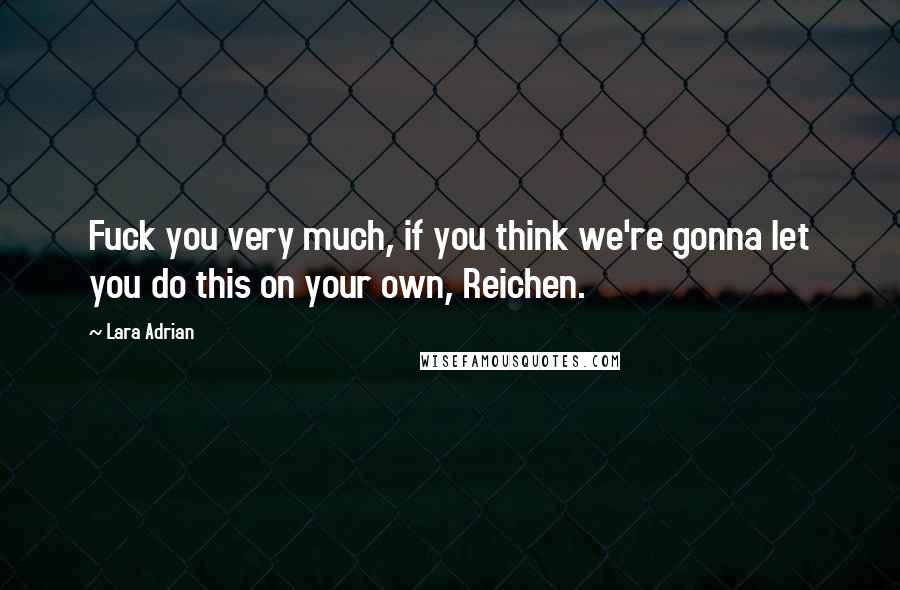 Lara Adrian Quotes: Fuck you very much, if you think we're gonna let you do this on your own, Reichen.