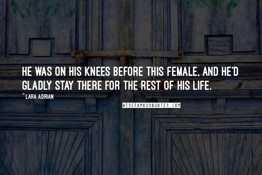 Lara Adrian Quotes: He was on his knees before this female, and he'd gladly stay there for the rest of his life.