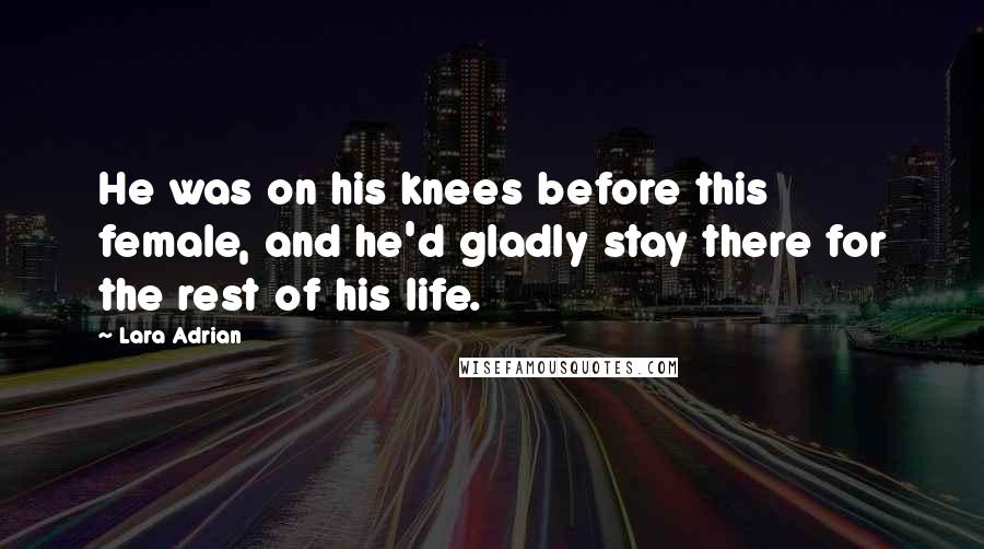 Lara Adrian Quotes: He was on his knees before this female, and he'd gladly stay there for the rest of his life.
