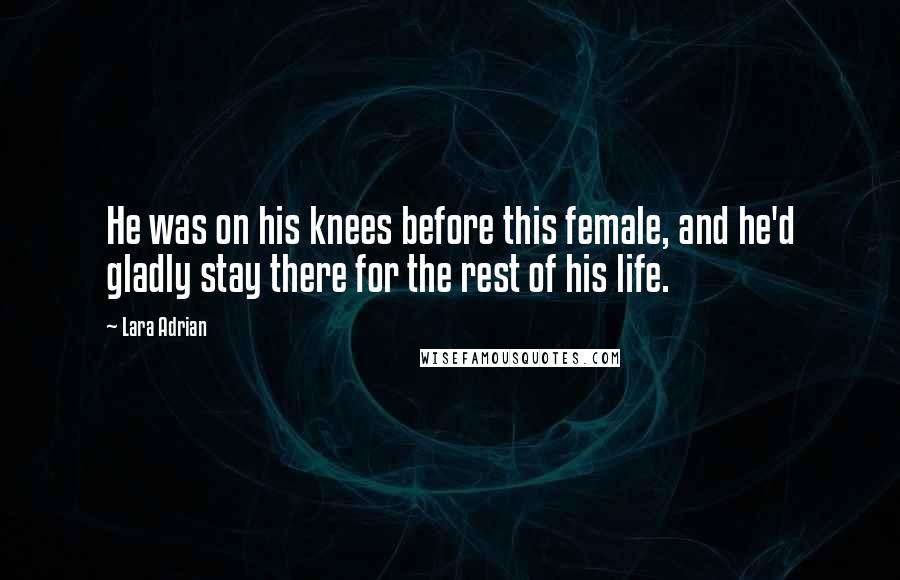 Lara Adrian Quotes: He was on his knees before this female, and he'd gladly stay there for the rest of his life.