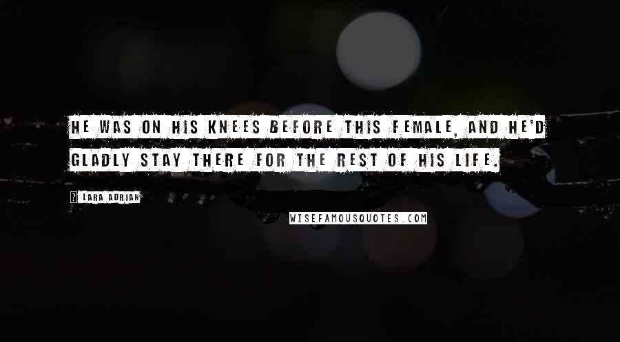 Lara Adrian Quotes: He was on his knees before this female, and he'd gladly stay there for the rest of his life.