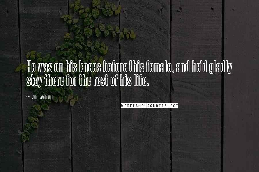 Lara Adrian Quotes: He was on his knees before this female, and he'd gladly stay there for the rest of his life.