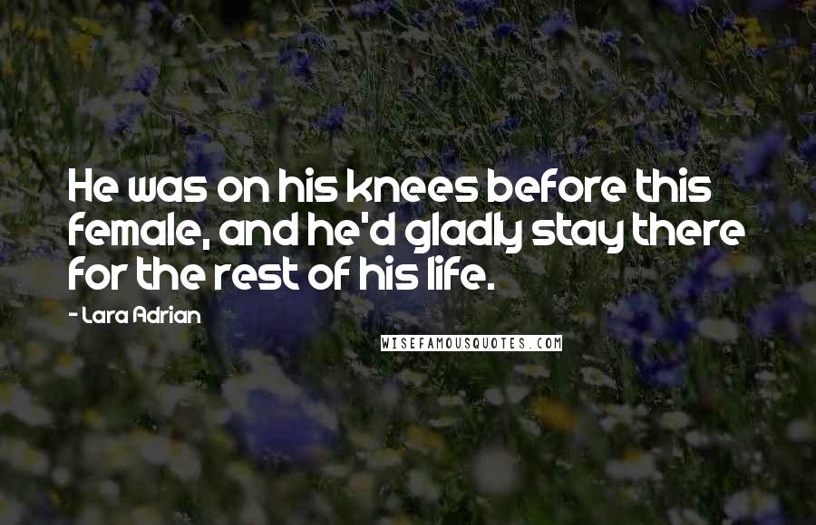Lara Adrian Quotes: He was on his knees before this female, and he'd gladly stay there for the rest of his life.