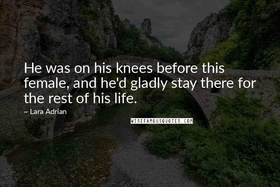 Lara Adrian Quotes: He was on his knees before this female, and he'd gladly stay there for the rest of his life.