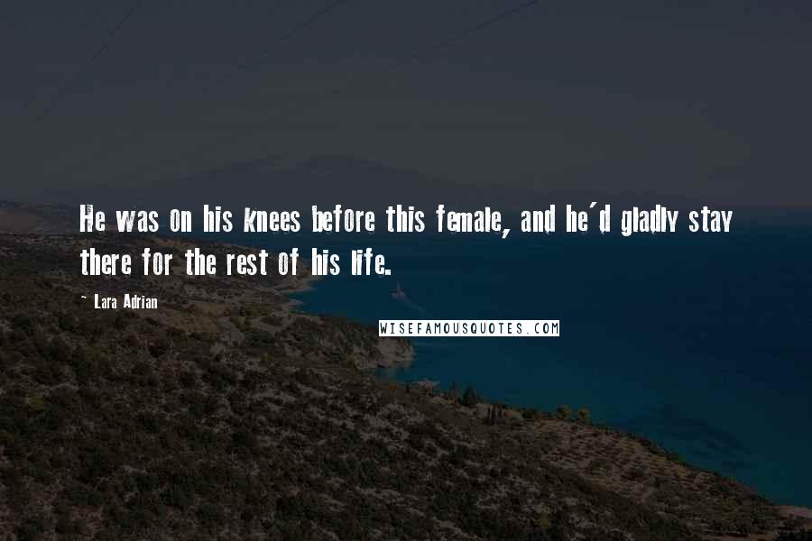 Lara Adrian Quotes: He was on his knees before this female, and he'd gladly stay there for the rest of his life.