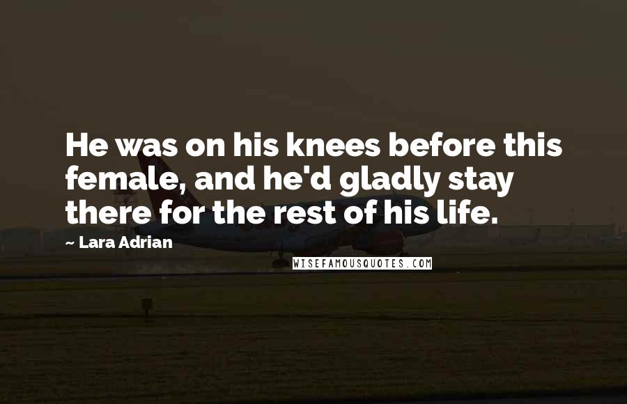 Lara Adrian Quotes: He was on his knees before this female, and he'd gladly stay there for the rest of his life.