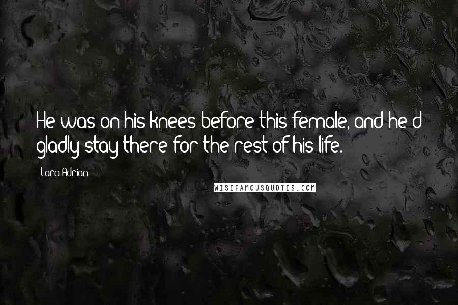 Lara Adrian Quotes: He was on his knees before this female, and he'd gladly stay there for the rest of his life.