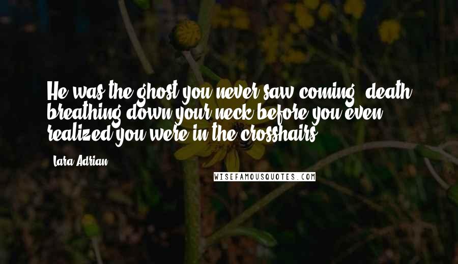 Lara Adrian Quotes: He was the ghost you never saw coming, death breathing down your neck before you even realized you were in the crosshairs.