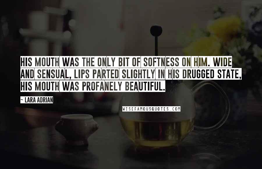 Lara Adrian Quotes: His mouth was the only bit of softness on him. Wide and sensual, lips parted slightly in his drugged state, his mouth was profanely beautiful.