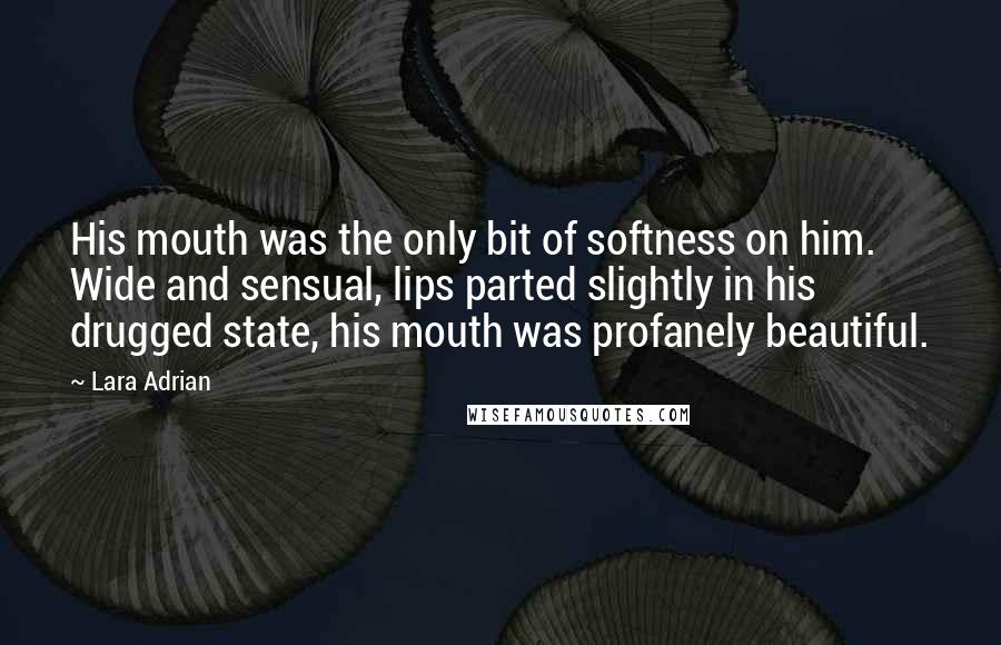 Lara Adrian Quotes: His mouth was the only bit of softness on him. Wide and sensual, lips parted slightly in his drugged state, his mouth was profanely beautiful.