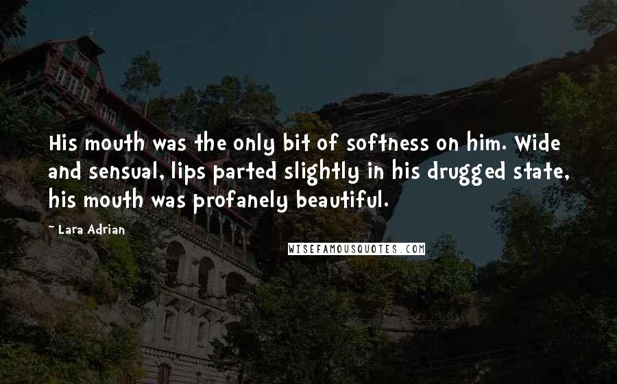 Lara Adrian Quotes: His mouth was the only bit of softness on him. Wide and sensual, lips parted slightly in his drugged state, his mouth was profanely beautiful.