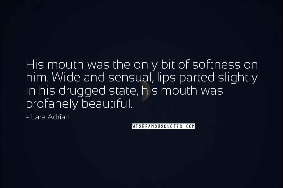 Lara Adrian Quotes: His mouth was the only bit of softness on him. Wide and sensual, lips parted slightly in his drugged state, his mouth was profanely beautiful.