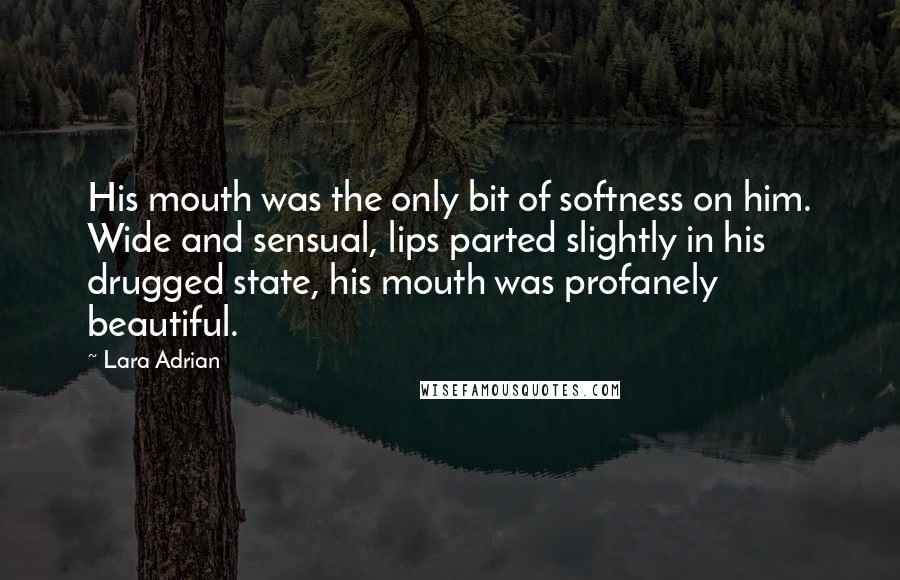 Lara Adrian Quotes: His mouth was the only bit of softness on him. Wide and sensual, lips parted slightly in his drugged state, his mouth was profanely beautiful.