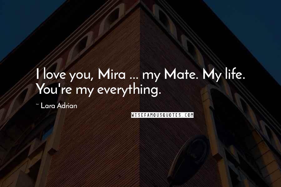 Lara Adrian Quotes: I love you, Mira ... my Mate. My life. You're my everything.