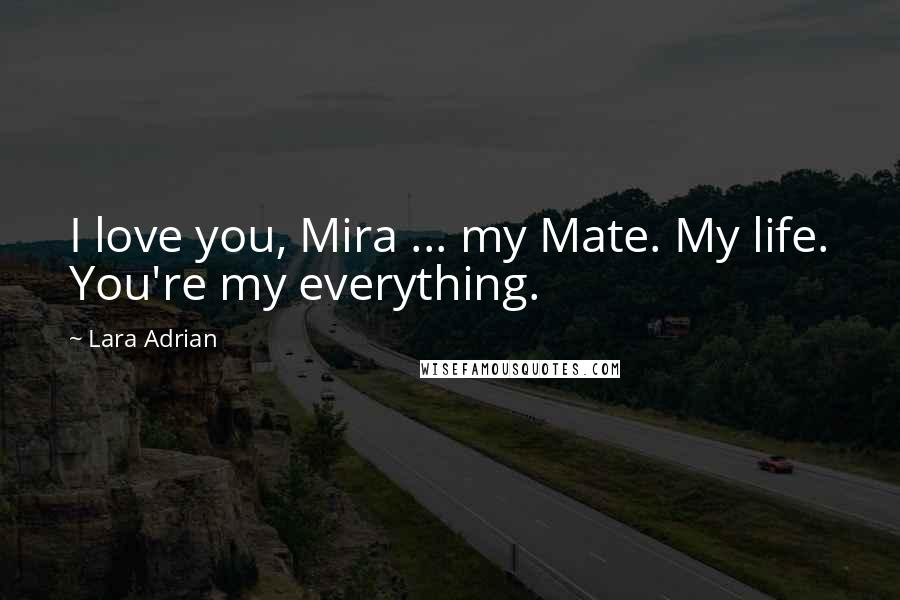 Lara Adrian Quotes: I love you, Mira ... my Mate. My life. You're my everything.