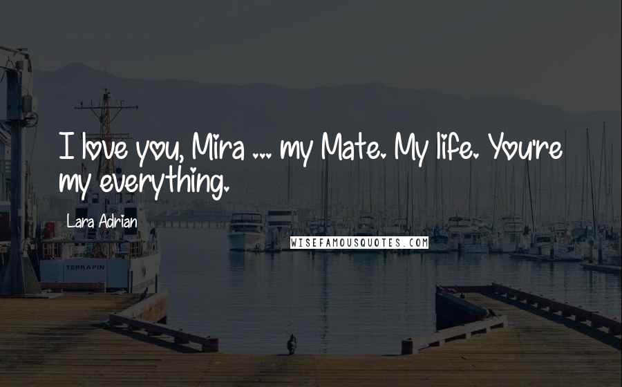 Lara Adrian Quotes: I love you, Mira ... my Mate. My life. You're my everything.