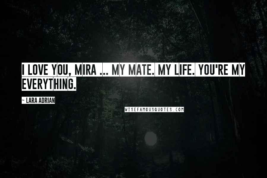 Lara Adrian Quotes: I love you, Mira ... my Mate. My life. You're my everything.