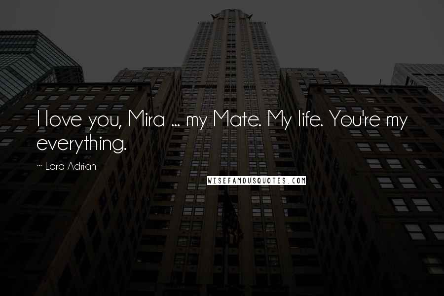 Lara Adrian Quotes: I love you, Mira ... my Mate. My life. You're my everything.