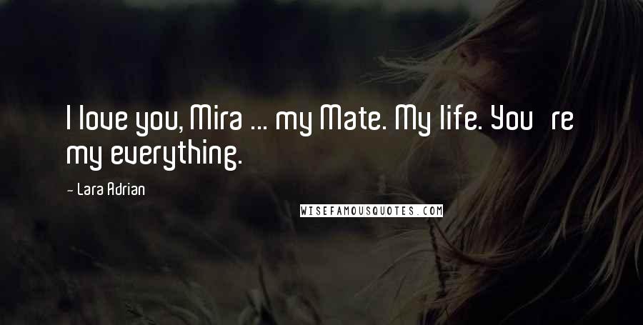 Lara Adrian Quotes: I love you, Mira ... my Mate. My life. You're my everything.