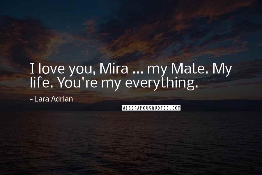 Lara Adrian Quotes: I love you, Mira ... my Mate. My life. You're my everything.