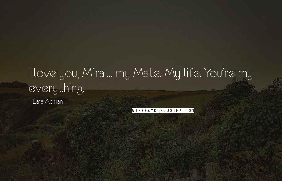 Lara Adrian Quotes: I love you, Mira ... my Mate. My life. You're my everything.