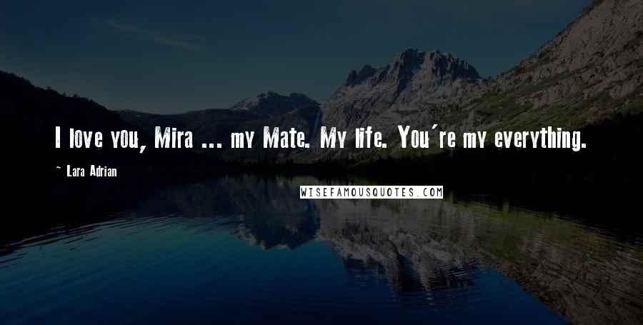 Lara Adrian Quotes: I love you, Mira ... my Mate. My life. You're my everything.