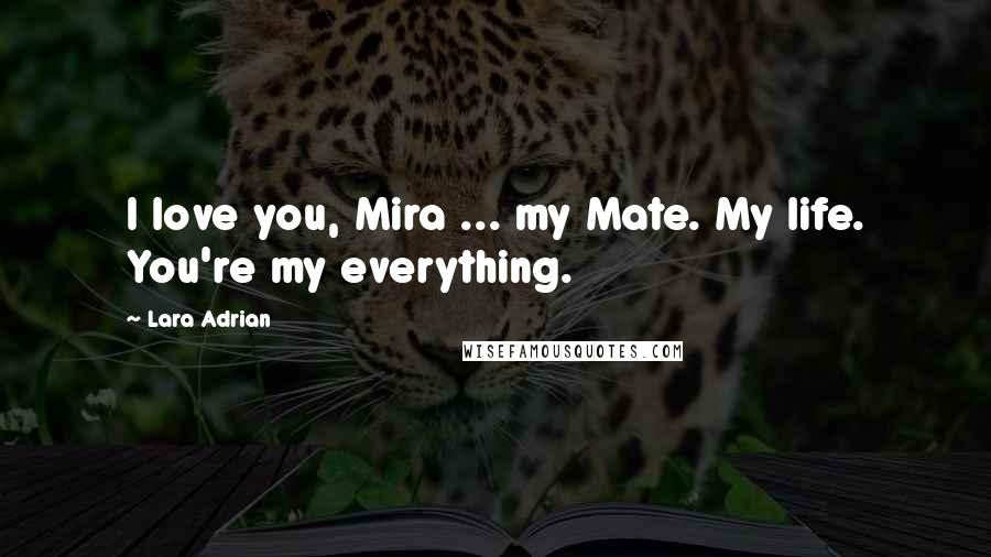 Lara Adrian Quotes: I love you, Mira ... my Mate. My life. You're my everything.