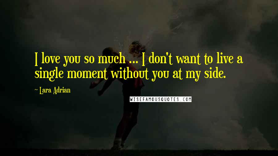 Lara Adrian Quotes: I love you so much ... I don't want to live a single moment without you at my side.
