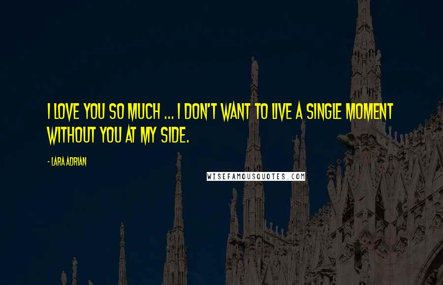 Lara Adrian Quotes: I love you so much ... I don't want to live a single moment without you at my side.