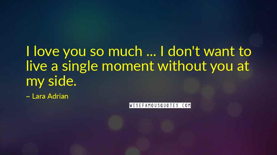 Lara Adrian Quotes: I love you so much ... I don't want to live a single moment without you at my side.