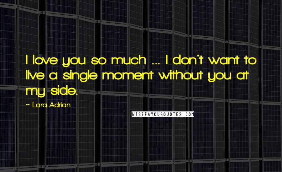 Lara Adrian Quotes: I love you so much ... I don't want to live a single moment without you at my side.