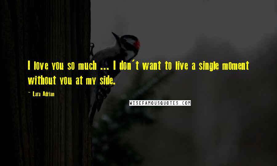 Lara Adrian Quotes: I love you so much ... I don't want to live a single moment without you at my side.