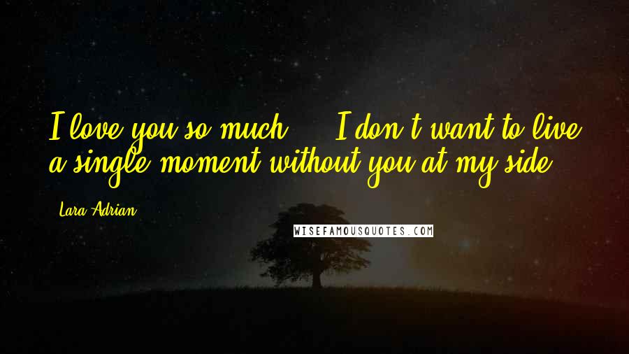 Lara Adrian Quotes: I love you so much ... I don't want to live a single moment without you at my side.