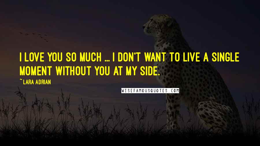 Lara Adrian Quotes: I love you so much ... I don't want to live a single moment without you at my side.