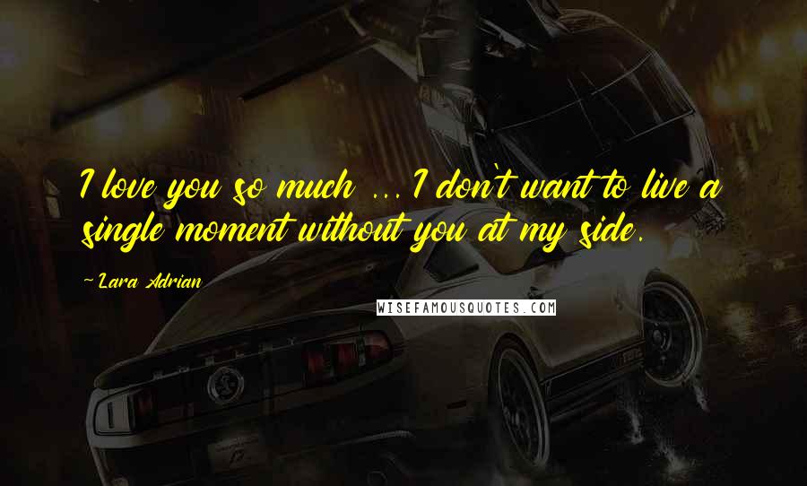 Lara Adrian Quotes: I love you so much ... I don't want to live a single moment without you at my side.