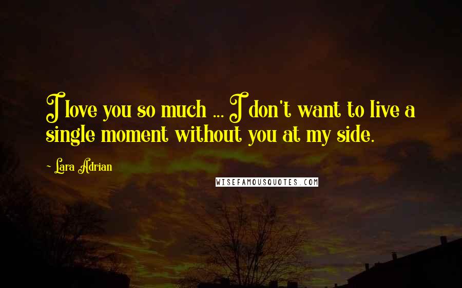 Lara Adrian Quotes: I love you so much ... I don't want to live a single moment without you at my side.