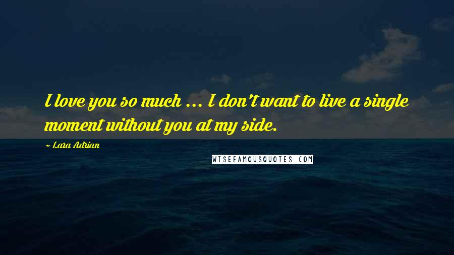 Lara Adrian Quotes: I love you so much ... I don't want to live a single moment without you at my side.