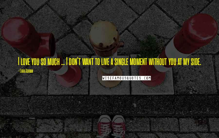 Lara Adrian Quotes: I love you so much ... I don't want to live a single moment without you at my side.
