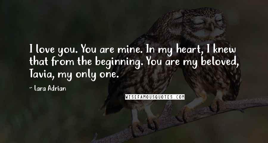 Lara Adrian Quotes: I love you. You are mine. In my heart, I knew that from the beginning. You are my beloved, Tavia, my only one.