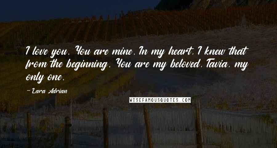 Lara Adrian Quotes: I love you. You are mine. In my heart, I knew that from the beginning. You are my beloved, Tavia, my only one.