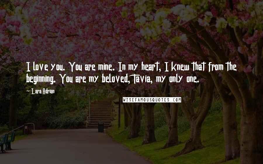 Lara Adrian Quotes: I love you. You are mine. In my heart, I knew that from the beginning. You are my beloved, Tavia, my only one.