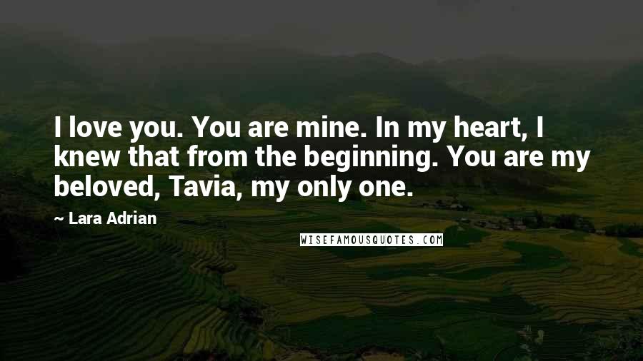 Lara Adrian Quotes: I love you. You are mine. In my heart, I knew that from the beginning. You are my beloved, Tavia, my only one.