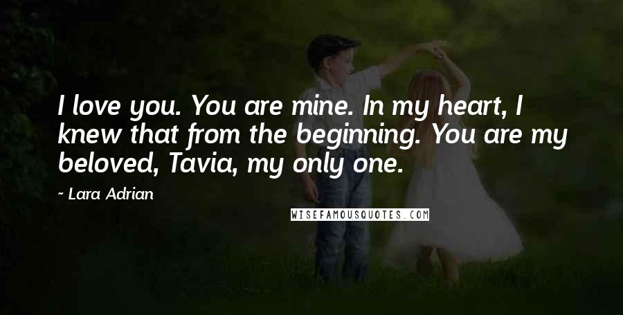 Lara Adrian Quotes: I love you. You are mine. In my heart, I knew that from the beginning. You are my beloved, Tavia, my only one.